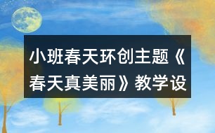 小班春天環(huán)創(chuàng)主題《春天真美麗》教學(xué)設(shè)計(jì)