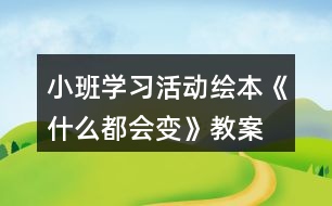 小班學(xué)習(xí)活動(dòng)繪本《什么都會(huì)變》教案