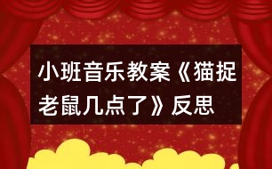 小班音樂(lè)教案《貓捉老鼠幾點(diǎn)了》反思