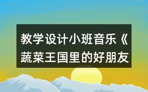 教學(xué)設(shè)計(jì)小班音樂《蔬菜王國里的好朋友》反思