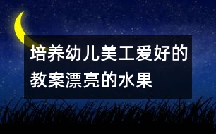 培養(yǎng)幼兒美工愛好的教案：漂亮的水果