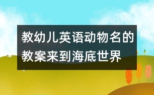 教幼兒英語(yǔ)動(dòng)物名的教案：來(lái)到海底世界