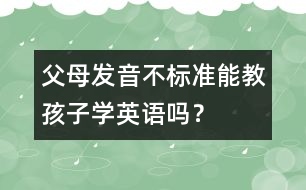 父母發(fā)音不標(biāo)準(zhǔn)能教孩子學(xué)英語(yǔ)嗎？