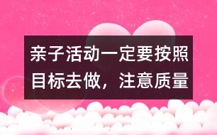 親子活動一定要按照目標去做，注意質量