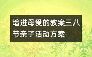 增進(jìn)母愛(ài)的教案：三八節(jié)親子活動(dòng)方案