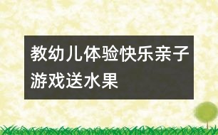 教幼兒體驗(yàn)快樂：親子游戲送水果