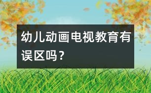 幼兒動畫電視教育有誤區(qū)嗎？