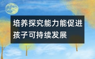 培養(yǎng)探究能力能促進孩子可持續(xù)發(fā)展