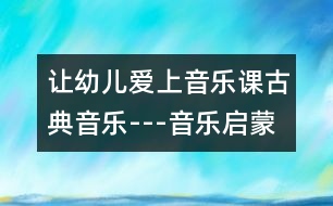 讓幼兒愛(ài)上音樂(lè)課：古典音樂(lè)---音樂(lè)啟蒙的開(kāi)端