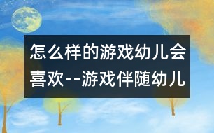 怎么樣的游戲幼兒會(huì)喜歡--游戲伴隨幼兒成長(zhǎng)