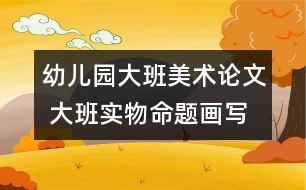 幼兒園大班美術(shù)論文 大班實(shí)物命題畫寫生法初探