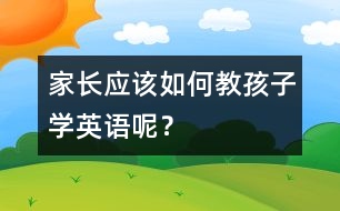 家長應(yīng)該如何教孩子學(xué)英語呢？