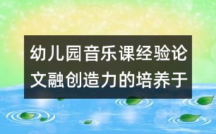 幼兒園音樂課經(jīng)驗論文：融創(chuàng)造力的培養(yǎng)于幼兒音樂活動之中