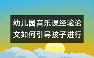 幼兒園音樂課經(jīng)驗(yàn)論文：如何引導(dǎo)孩子進(jìn)行音樂欣賞