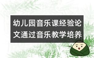 幼兒園音樂課經(jīng)驗論文：通過音樂教學(xué)培養(yǎng)幼兒的符號化能力