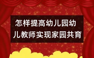  怎樣提高幼兒園幼兒教師實現(xiàn)家園共育的能力和水平