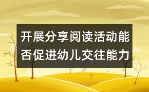 開(kāi)展分享閱讀活動(dòng)能否促進(jìn)幼兒交往能力的發(fā)展？