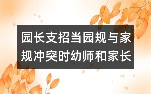 園長支招：當(dāng)園規(guī)與家規(guī)沖突時幼師和家長應(yīng)該怎么辦？