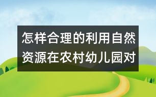 怎樣合理的利用自然資源在農(nóng)村幼兒園對幼兒實(shí)施教育？