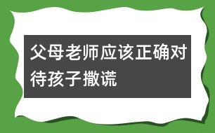 父母老師應該正確對待孩子撒謊