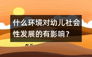 什么環(huán)境對(duì)幼兒社會(huì)性發(fā)展的有影響？