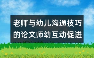 老師與幼兒溝通技巧的論文：師幼互動促進幼兒和諧發(fā)展