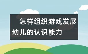 　怎樣組織游戲發(fā)展幼兒的認識能力