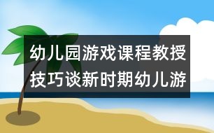 幼兒園游戲課程教授技巧：談新時期幼兒游戲的特點(diǎn)與組織