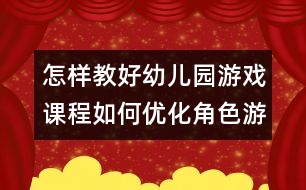 怎樣教好幼兒園游戲課程：如何優(yōu)化角色游戲的評(píng)價(jià)