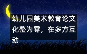 幼兒園美術(shù)教育論文：化整為零，在多方互動(dòng)中評(píng)價(jià)和欣賞