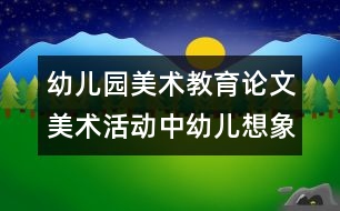 幼兒園美術(shù)教育論文：美術(shù)活動中幼兒想象力的培養(yǎng)