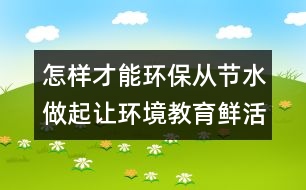 怎樣才能環(huán)保：從節(jié)水做起讓環(huán)境教育鮮活起來