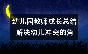 幼兒園教師成長(zhǎng)總結(jié)  解決幼兒沖突的角色分析與思考