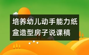 培養(yǎng)幼兒動(dòng)手能力：紙盒造型房子說(shuō)課稿