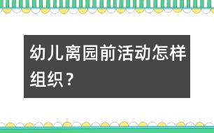 幼兒離園前活動(dòng)怎樣組織？