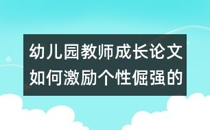 幼兒園教師成長論文：如何激勵個性倔強的孩子