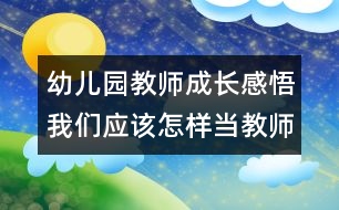 幼兒園教師成長(zhǎng)感悟：我們應(yīng)該怎樣當(dāng)教師