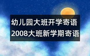 幼兒園大班開學(xué)寄語(yǔ)：2008大班新學(xué)期寄語(yǔ)