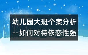 幼兒園大班個案分析--如何對待依戀性強(qiáng)的孩子