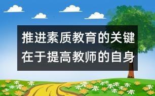 推進素質(zhì)教育的關(guān)鍵在于提高教師的自身素質(zhì)