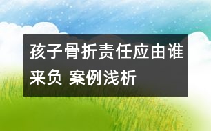 孩子骨折責(zé)任應(yīng)由誰來負 ——案例淺析