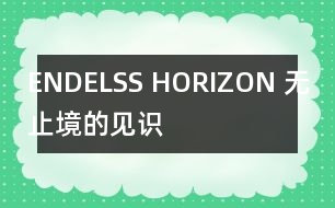 ENDELSS HORIZON （無(wú)止境的見(jiàn)識(shí)）