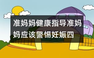 準媽媽健康指導：準媽媽應該警惕妊娠“四忌”