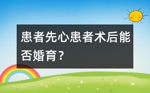 患者：“先心”患者術(shù)后能否婚育？