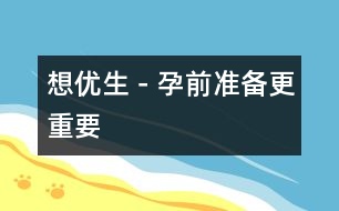 想優(yōu)生－孕前準(zhǔn)備更重要