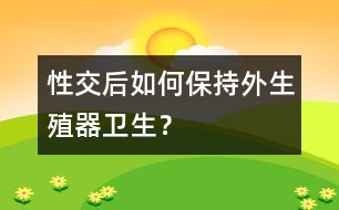 性交后如何保持外生殖器衛(wèi)生？