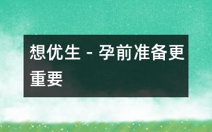 想優(yōu)生－孕前準(zhǔn)備更重要