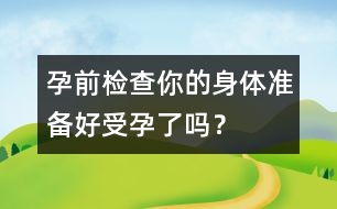 孕前檢查：你的身體準(zhǔn)備好受孕了嗎？