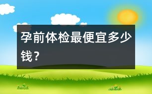 孕前體檢最便宜多少錢？