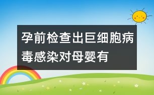 孕前檢查出“巨細胞病毒”感染對母嬰有危害嗎？